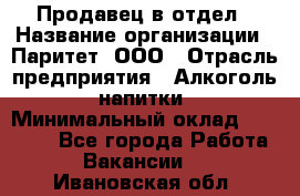 Продавец в отдел › Название организации ­ Паритет, ООО › Отрасль предприятия ­ Алкоголь, напитки › Минимальный оклад ­ 24 000 - Все города Работа » Вакансии   . Ивановская обл.